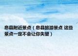 息县附近景点（息县旅游景点 这些景点一定不会让你失望）