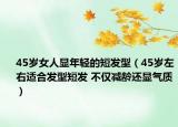 45岁女人显年轻的短发型（45岁左右适合发型短发 不仅减龄还显气质）