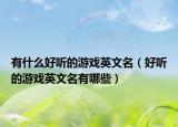 有什么好听的游戏英文名（好听的游戏英文名有哪些）