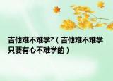 吉他难不难学?（吉他难不难学 只要有心不难学的）