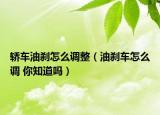 轿车油刹怎么调整（油刹车怎么调 你知道吗）