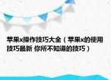 苹果x操作技巧大全（苹果x的使用技巧最新 你所不知道的技巧）