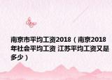 南京市平均工资2018（南京2018年社会平均工资 江苏平均工资又是多少）