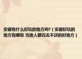 安徽有什么好玩的地方吗?（安徽好玩的地方有哪些 当地人都百去不厌的好地方）