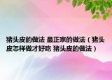 猪头皮的做法 最正宗的做法（猪头皮怎样做才好吃 猪头皮的做法）