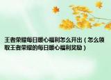 王者荣耀每日暖心福利怎么开出（怎么领取王者荣耀的每日暖心福利奖励）