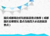 国庆成都周边好玩的旅游景点推荐（成都国庆去哪里玩 盘点当地四大必去的旅游景点）