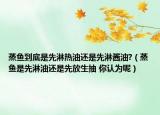 蒸鱼到底是先淋热油还是先淋酱油?（蒸鱼是先淋油还是先放生抽 你认为呢）