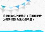 乐福鞋怎么搭配裤子（乐福鞋配什么裤子 时尚女生必备单品）