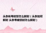 头条帐号封禁怎么解封（头条如何解封 头条号被禁封怎么解封）