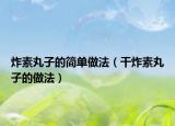 炸素丸子的简单做法（干炸素丸子的做法）
