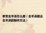 家常全羊汤怎么做（全羊汤做法 全羊汤的制作方法）