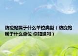 防疫站属于什么单位类型（防疫站属于什么单位 你知道吗）