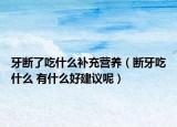 牙断了吃什么补充营养（断牙吃什么 有什么好建议呢）