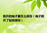 剥开的柚子要怎么保存（柚子剥开了如何保存）
