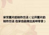 家常薯片的制作方法（公开薯片的制作方法 在家也能做出美味零食）