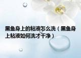 黑鱼身上的粘液怎么洗（黑鱼身上粘液如何洗才干净）