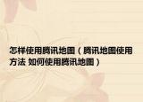 怎样使用腾讯地图（腾讯地图使用方法 如何使用腾讯地图）