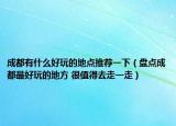 成都有什么好玩的地点推荐一下（盘点成都最好玩的地方 很值得去走一走）