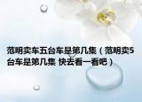 范明卖车五台车是第几集（范明卖5台车是第几集 快去看一看吧）