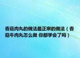 香菇肉丸的做法最正宗的做法（香菇牛肉丸怎么做 你都学会了吗）