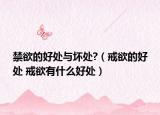 禁欲的好处与坏处?（戒欲的好处 戒欲有什么好处）