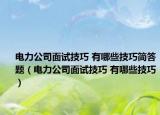 电力公司面试技巧 有哪些技巧简答题（电力公司面试技巧 有哪些技巧）