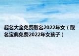 起名大全免费取名2022年女（取名宝典免费2022年女孩子）