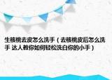 生核桃去皮怎么洗手（去核桃皮后怎么洗手 达人教你如何轻松洗白你的小手）