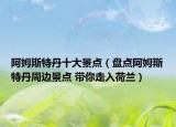 阿姆斯特丹十大景点（盘点阿姆斯特丹周边景点 带你走入荷兰）