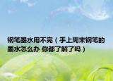钢笔墨水用不完（手上周末钢笔的墨水怎么办 你都了解了吗）