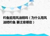 钓鱼能用风油精吗（为什么用风油精钓鱼 要注意哪些）