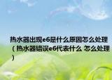 热水器出现e6是什么原因怎么处理（热水器错误e6代表什么 怎么处理）