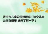 济宁市儿童公园好玩吗（济宁儿童公园在哪里 进来了解一下）