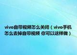 vivo自带视频怎么关闭（vivo手机怎么去掉自带视频 你可以这样做）
