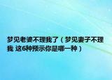 梦见老婆不理我了（梦见妻子不理我 这6种预示你是哪一种）