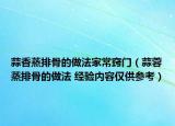 蒜香蒸排骨的做法家常窍门（蒜蓉蒸排骨的做法 经验内容仅供参考）
