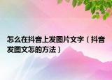 怎么在抖音上发图片文字（抖音发图文怎的方法）