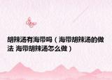 胡辣汤有海带吗（海带胡辣汤的做法 海带胡辣汤怎么做）
