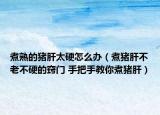 煮熟的猪肝太硬怎么办（煮猪肝不老不硬的窍门 手把手教你煮猪肝）