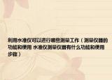 利用水准仪可以进行哪些测量工作（测量仪器的功能和使用 水准仪测量仪器有什么功能和使用步骤）
