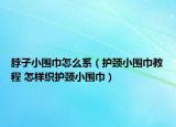 脖子小围巾怎么系（护颈小围巾教程 怎样织护颈小围巾）