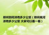 郑州到何泽有多少公里（郑州离河泽有多少公里 大家可以看一看）