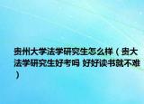 贵州大学法学研究生怎么样（贵大法学研究生好考吗 好好读书就不难）