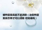 被拘留案底能不能消除（治安拘留案底怎样才可以消除 你知道吗）