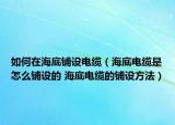 如何在海底铺设电缆（海底电缆是怎么铺设的 海底电缆的铺设方法）