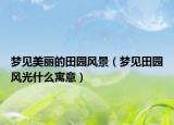 梦见美丽的田园风景（梦见田园风光什么寓意）
