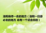 洛阳值得一去的地方（洛阳一日游必去的地方 总有一个适合你的）