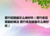 腐竹焖猪脚怎么做好吃（腐竹香菇猪脚的做法 腐竹香菇猪脚怎么做好吃）