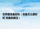 怎样做龙鱼好吃（龙鱼怎么做好吃 龙鱼的做法）